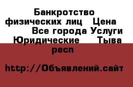 Банкротство физических лиц › Цена ­ 1 000 - Все города Услуги » Юридические   . Тыва респ.